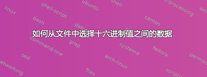 如何从文件中选择十六进制值之间的数据