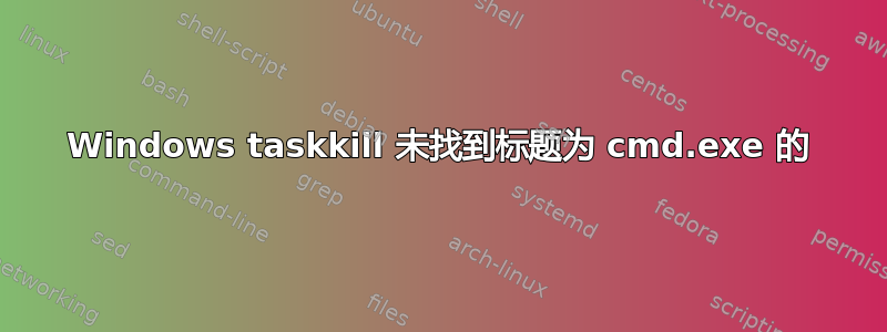 Windows taskkill 未找到标题为 cmd.exe 的