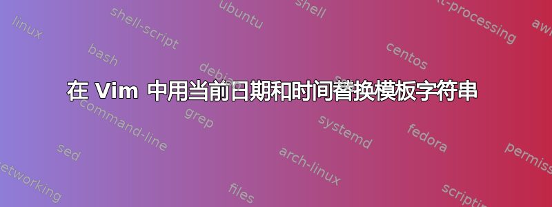 在 Vim 中用当前日期和时间替换模板字符串