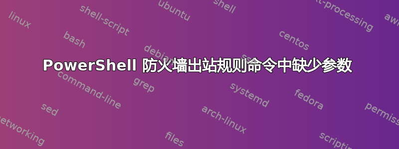 PowerShell 防火墙出站规则命令中缺少参数