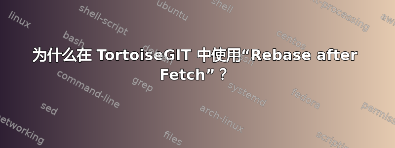 为什么在 TortoiseGIT 中使用“Rebase after Fetch”？