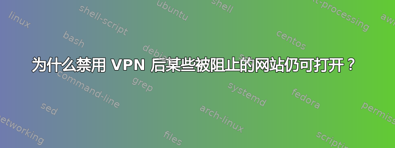 为什么禁用 VPN 后某些被阻止的网站仍可打开？