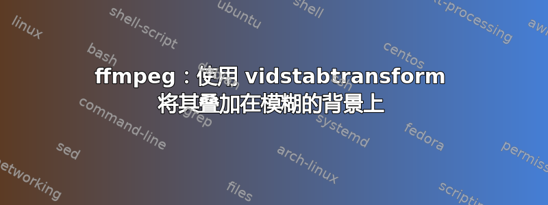 ffmpeg：使用 vidstabtransform 将其叠加在模糊的背景上