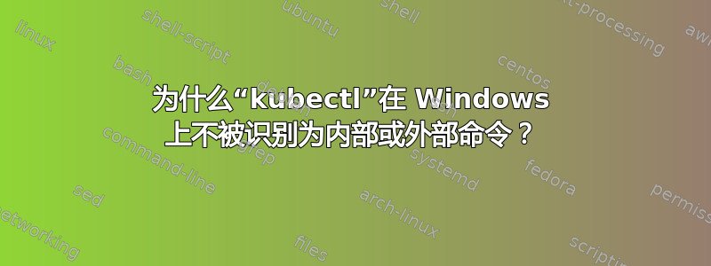 为什么“kubectl”在 Windows 上不被识别为内部或外部命令？