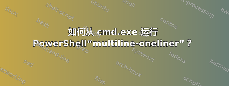 如何从 cmd.exe 运行 PowerShell“multiline-oneliner”？