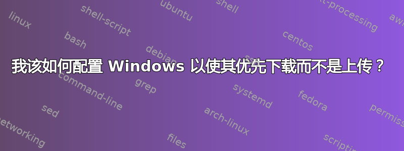 我该如何配置 Windows 以使其优先下载而不是上传？