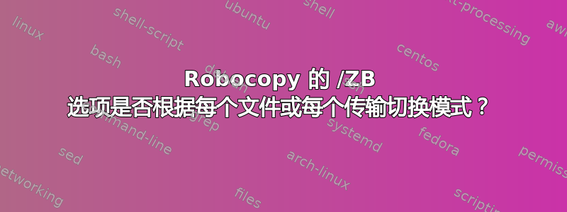 Robocopy 的 /ZB 选项是否根据每个文件或每个传输切换模式？