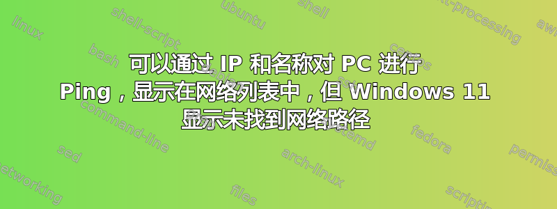 可以通过 IP 和名称对 PC 进行 Ping，显示在网络列表中，但 Windows 11 显示未找到网络路径