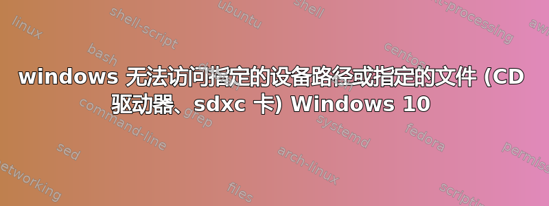 windows 无法访问指定的设备路径或指定的文件 (CD 驱动器、sdxc 卡) Windows 10