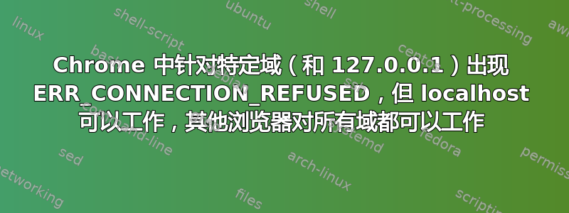 Chrome 中针对特定域（和 127.0.0.1）出现 ERR_CONNECTION_REFUSED，但 localhost 可以工作，其他浏览器对所有域都可以工作