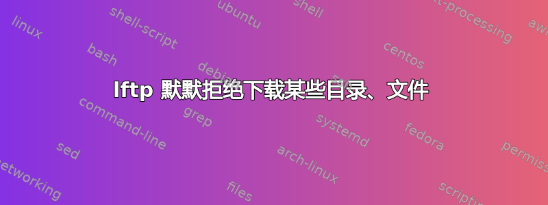 lftp 默默拒绝下载某些目录、文件