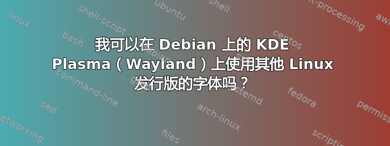 我可以在 Debian 上的 KDE Plasma（Wayland）上使用其他 Linux 发行版的字体吗？