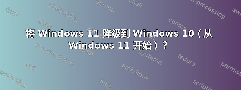 将 Windows 11 降级到 Windows 10（从 Windows 11 开始）？