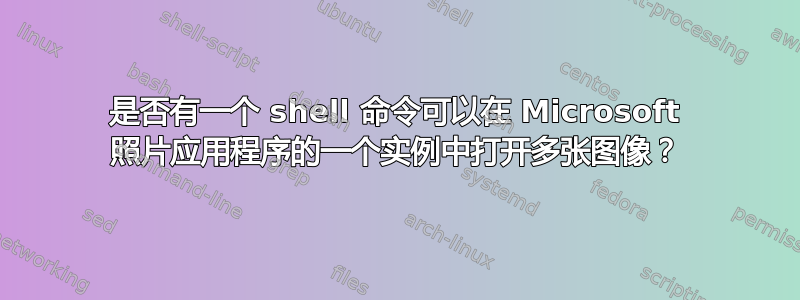 是否有一个 shell 命令可以在 Microsoft 照片应用程序的一个实例中打开多张图像？