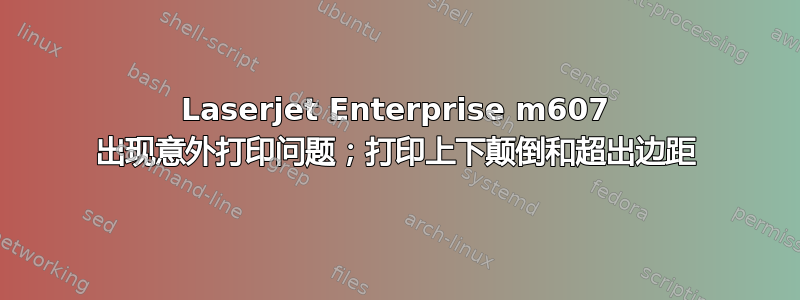 Laserjet Enterprise m607 出现意外打印问题；打印上下颠倒和超出边距