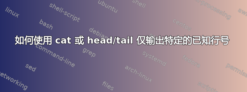 如何使用 cat 或 head/tail 仅输出特定的已知行号