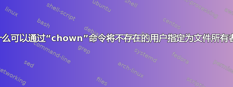 为什么可以通过“chown”命令将不存在的用户指定为文件所有者？