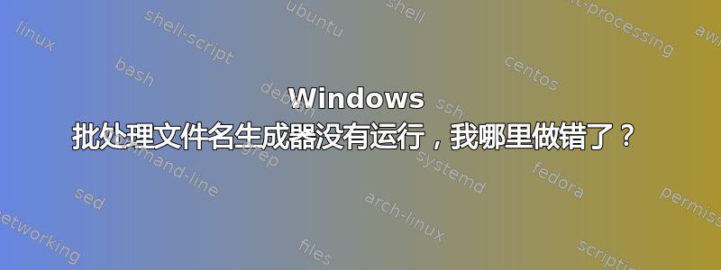 Windows 批处理文件名生成器没有运行，我哪里做错了？