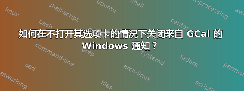 如何在不打开其选项卡的情况下关闭来自 GCal 的 Windows 通知？