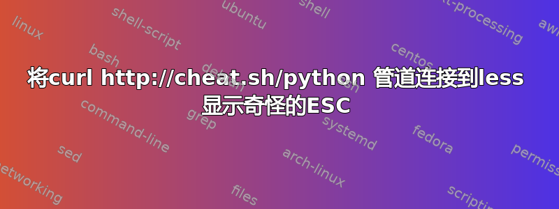 将curl http://cheat.sh/python 管道连接到less 显示奇怪的ESC