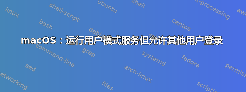 macOS：运行用户模式服务但允许其他用户登录