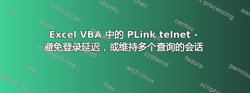 Excel VBA 中的 PLink telnet - 避免登录延迟，或维持多个查询的会话