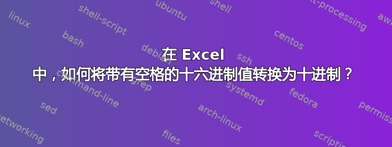 在 Excel 中，如何将带有空格的十六进制值转换为十进制？