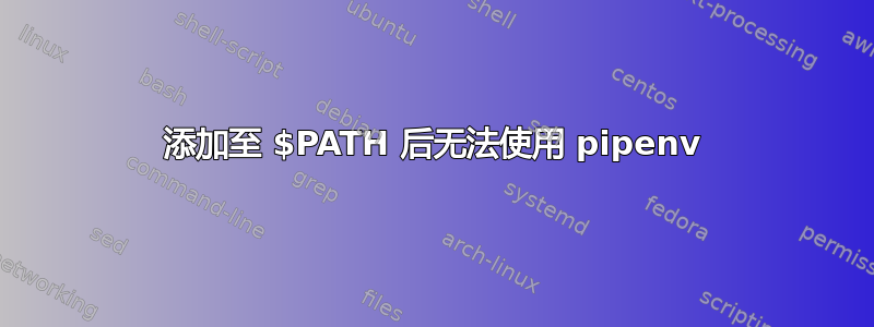 添加至 $PATH 后无法使用 pipenv