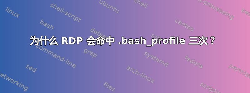 为什么 RDP 会命中 .bash_profile 三次？