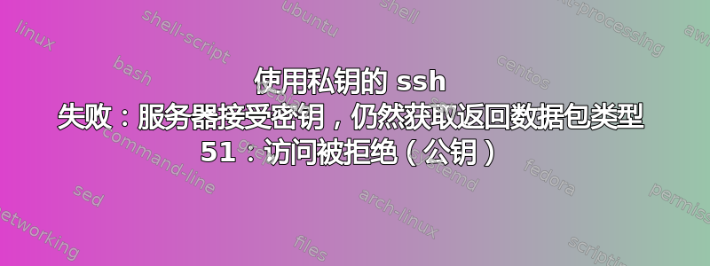 使用私钥的 ssh 失败：服务器接受密钥，仍然获取返回数据包类型 51：访问被拒绝（公钥）