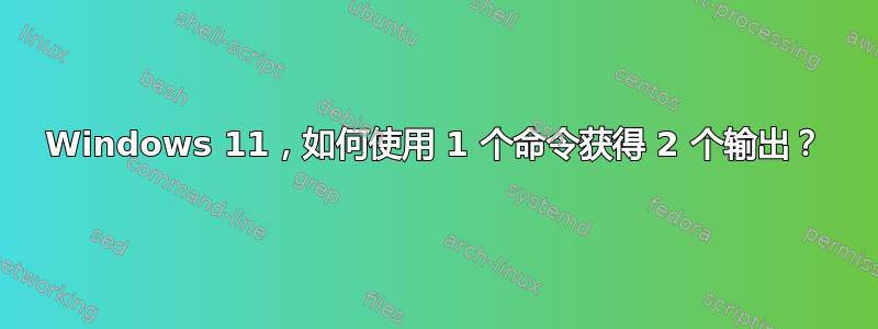 Windows 11，如何使用 1 个命令获得 2 个输出？