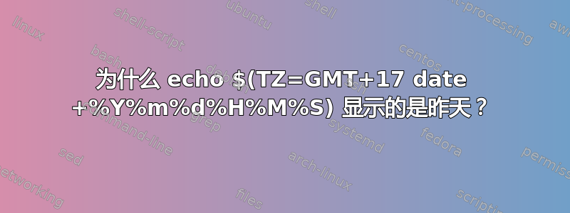 为什么 echo $(TZ=GMT+17 date +%Y%m%d%H%M%S) 显示的是昨天？