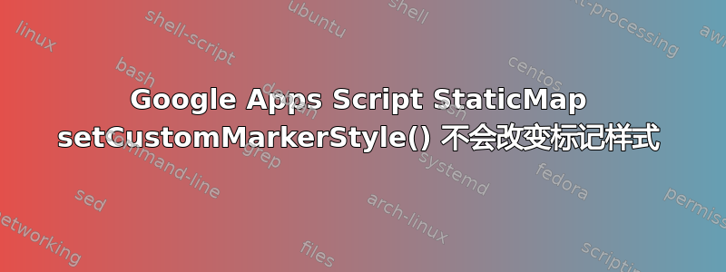 Google Apps Script StaticMap setCustomMarkerStyle() 不会改变标记样式