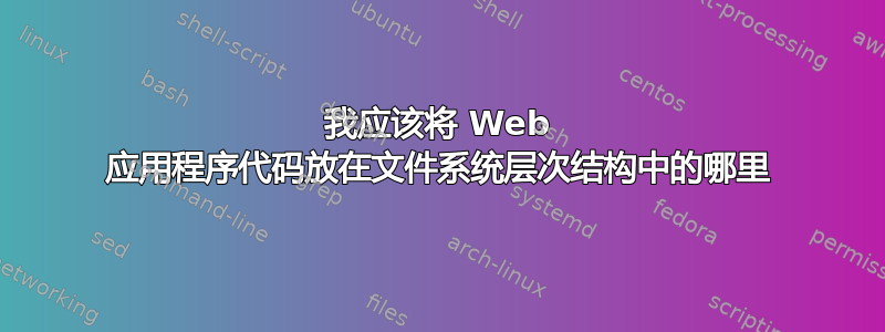 我应该将 Web 应用程序代码放在文件系统层次结构中的哪里