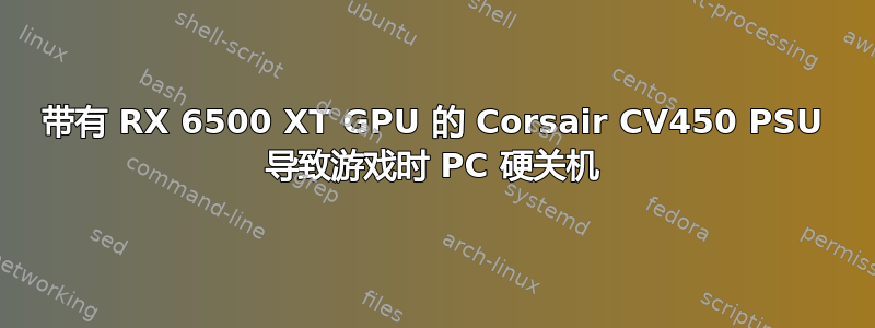 带有 RX 6500 XT GPU 的 Corsair CV450 PSU 导致游戏时 PC 硬关机