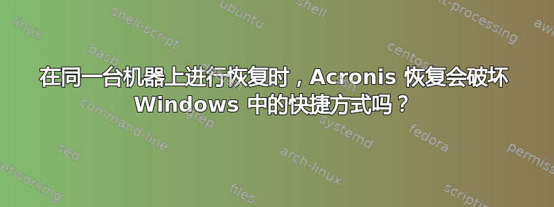 在同一台机器上进行恢复时，Acronis 恢复会破坏 Windows 中的快捷方式吗？