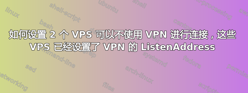 如何设置 2 个 VPS 可以不使用 VPN 进行连接，这些 VPS 已经设置了 VPN 的 ListenAddress