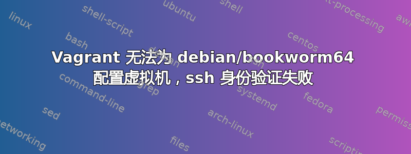 Vagrant 无法为 debian/bookworm64 配置虚拟机，ssh 身份验证失败