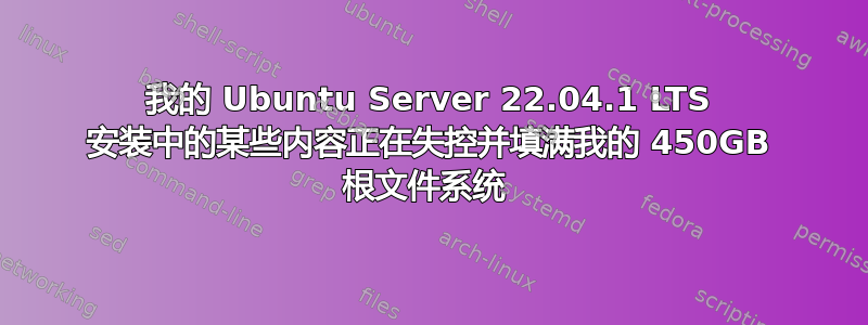 我的 Ubuntu Server 22.04.1 LTS 安装中的某些内容正在失控并填满我的 450GB 根文件系统 