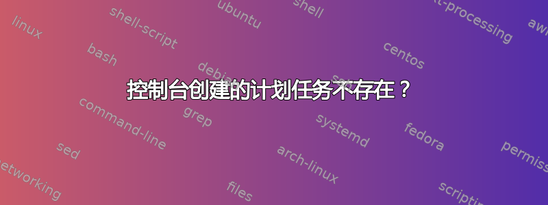 控制台创建的计划任务不存在？