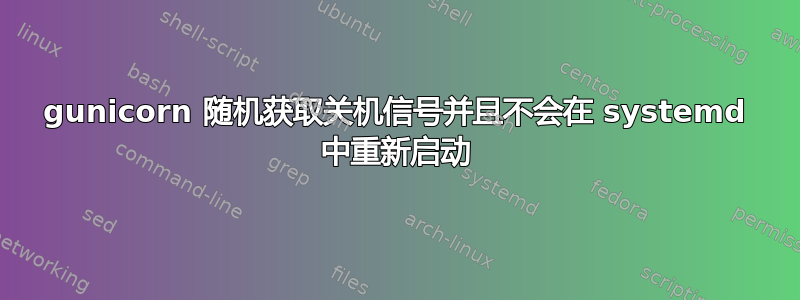 gunicorn 随机获取关机信号并且不会在 systemd 中重新启动