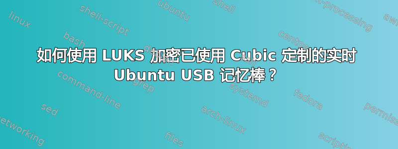 如何使用 LUKS 加密已使用 Cubic 定制的实时 Ubuntu USB 记忆棒？