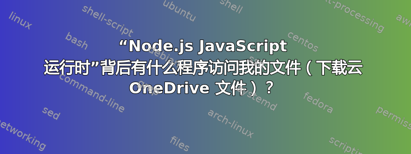 “Node.js JavaScript 运行时”背后有什么程序访问我的文件（下载云 OneDrive 文件）？