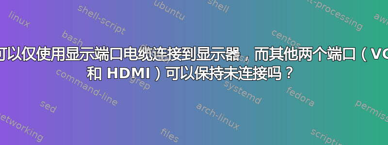 我可以仅使用显示端口电缆连接到显示器，而其他两个端口（VGA 和 HDMI）可以保持未连接吗？