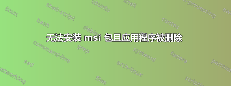 无法安装 msi 包且应用程序被删除