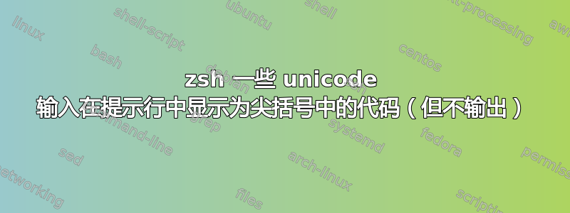 zsh 一些 unicode 输入在提示行中显示为尖括号中的代码（但不输出）