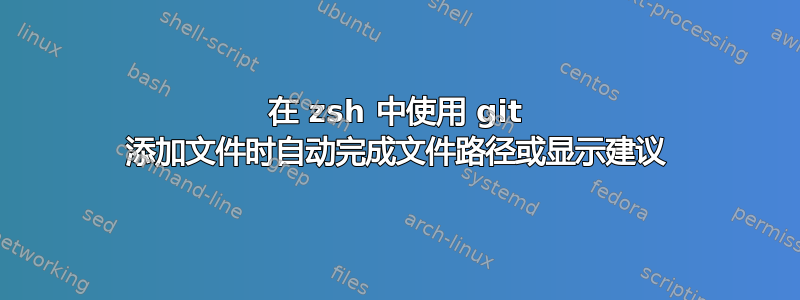 在 zsh 中使用 git 添加文件时自动完成文件路径或显示建议