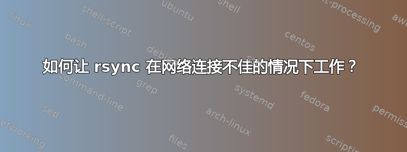 如何让 rsync 在网络连接不佳的情况下工作？