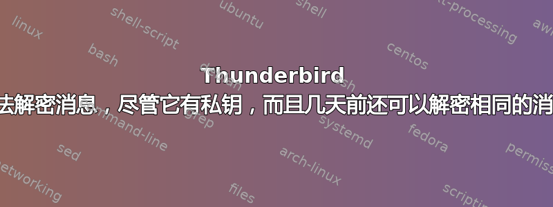 Thunderbird 无法解密消息，尽管它有私钥，而且几天前还可以解密相同的消息