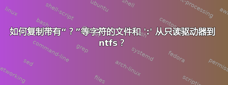 如何复制带有“？”等字符的文件和 ':' 从只读驱动器到 ntfs？